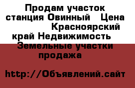 Продам участок станция Овинный › Цена ­ 250 000 - Красноярский край Недвижимость » Земельные участки продажа   